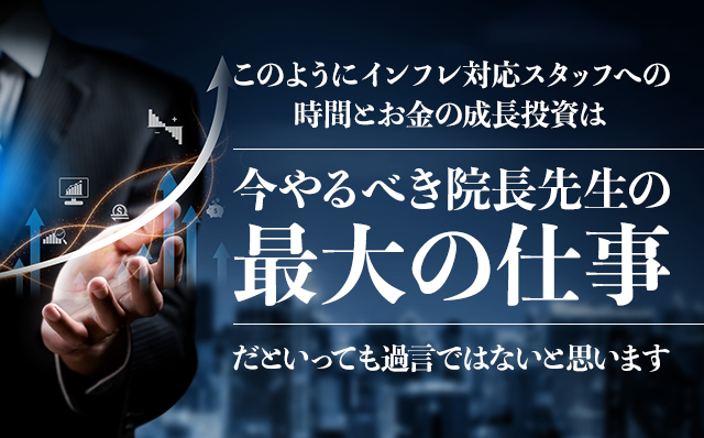 このようにインフレ対応スタッフへの時間とお金の成長投資は今やるべき院長先生の最大の仕事だといっても過言ではないと思います。