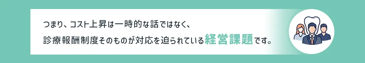 つまり、コスト上昇は一時的な話ではなく、診療報酬制度そのものが対応を迫られている経営課題です。