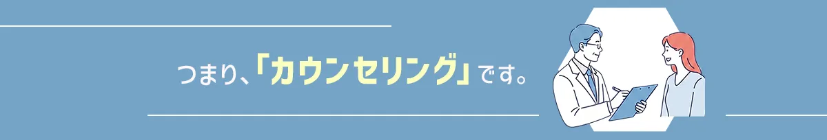 つまり、「カウンセリング」です。