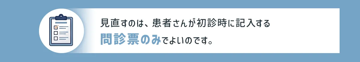 見直すのは、患者さんが初診時に記入する問診票のみでよいのです。
