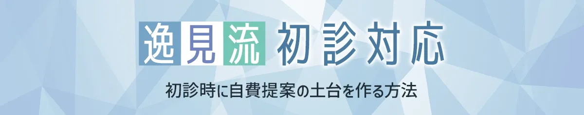 逸見流・初診対応：初診時に自費提案の土台を作る方法