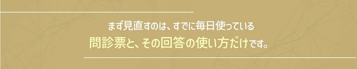 まず見直すのは、すでに毎日使っている問診票と、その回答の使い方だけです。
