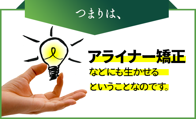 つまりは、アライナー矯正などにも生かせるということなのです。