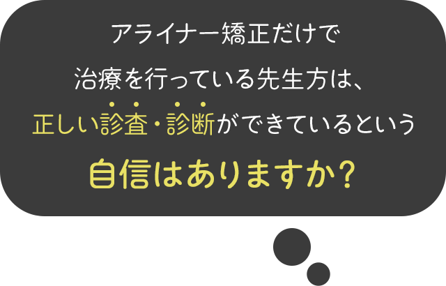 アライナー矯正だけで治療を行っている先生方は、正しい診査・診断ができているという自信はありますか？