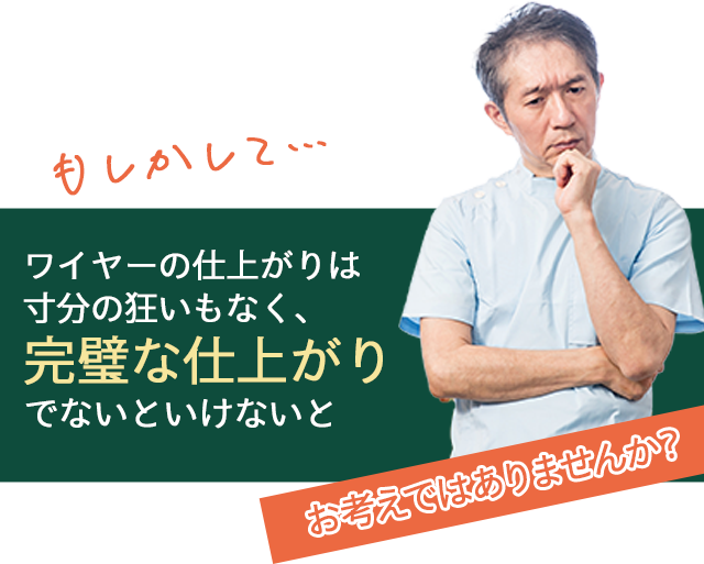 ワイヤーの仕上がりは寸分の狂いもなく、完璧な仕上がりでないといけないとお考えではありませんか？