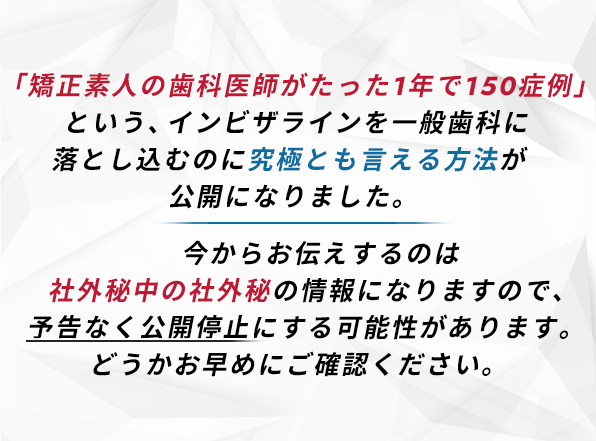 “「矯正素人の歯科医師がたった1年で150症例」という、インビザラインを一般歯科に落とし込むのに究極とも言える方法が公開になりました。今からお伝えするのは社外秘中の社外秘の情報になりますので、予告なく公開停止にする可能性があります。どうかお早めにご確認ください。”