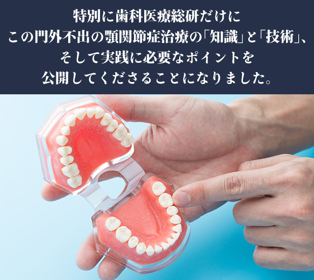 特別に歯科医療総研だけにこの門外不出の顎関節症治療の「技術」と、実践に必要なポイントを公開してくださることになりました。