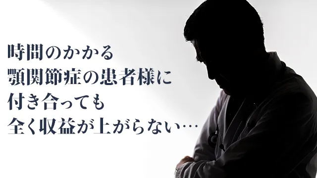 時間のかかる顎関節症の患者様に付き合っても全く収益が上がらない…