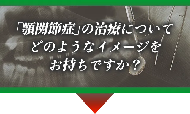 「顎関節症」の治療についてどのようなイメージをお持ちですか?