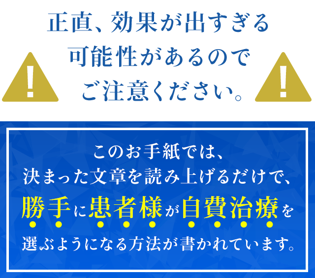 【正直、効果が出すぎる可能性があるのでご注意ください。】このお手紙では、決まった文章を読み上げるだけで、勝手に患者様が自費治療を選ぶようになる方法が書かれています。