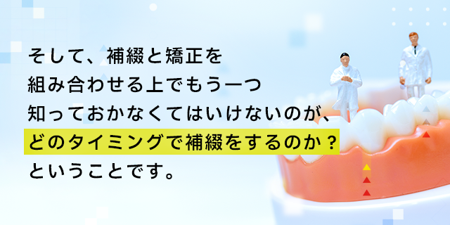 そして、補綴と矯正を組み合わせる上でもう一つ知っておかなくてはいけないのが、どのタイミングで補綴をするのか?ということです。