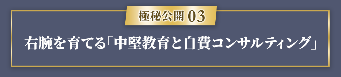 【極秘公開３】右腕を育てる「中堅教育と自費コンサルティング」