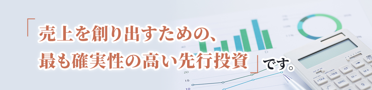 「売上を創り出すための、最も確実性の高い先行投資」です。