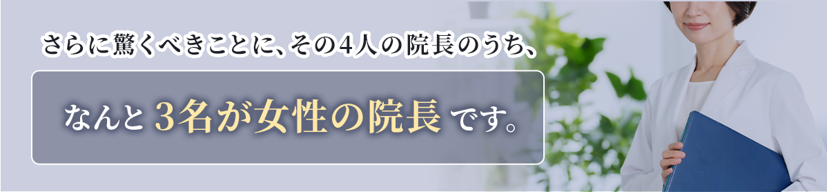 さらに驚くべきことに、その4人の院長のうち、なんと【3名が女性の院長】です。