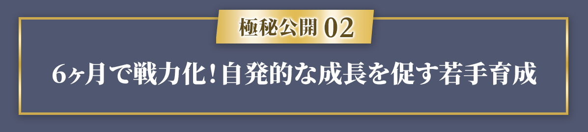 【極秘公開２】6ヶ月で戦力化！自発的な成長を促す若手育成