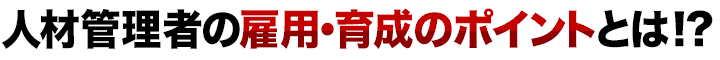 人材管理者の雇用・育成のポイントとは!?