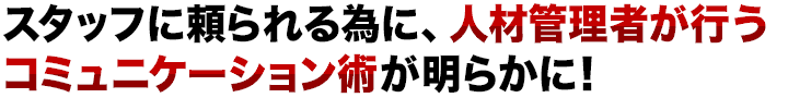 スタッフに頼られる為に、人材管理者が行うコミュニケーション術が明らかに！