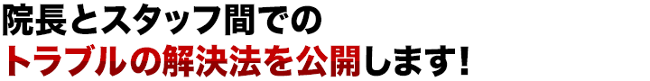 院長とスタッフ間でのトラブルの解決法を公開します！