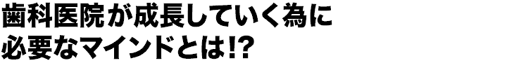 歯科医院が成長していく為に必要なマインドとは!?