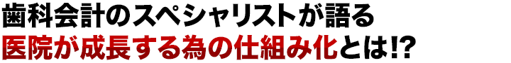 歯科会計のスペシャリストが語る医院が成長する為の仕組み化とは!?