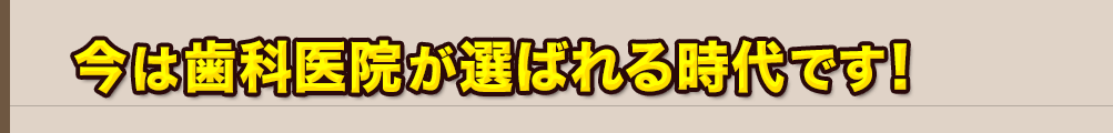 今は歯科医院が選ばれる時代です！