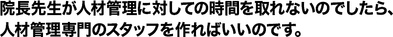 院長先生が人材管理に対しての時間を取れないのでしたら、人材管理専門のスタッフを作ればいいのです。