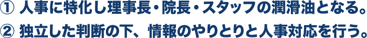 ①人事に特化し理事長・院長・スタッフの潤滑油となる。②独立した判断の下、情報のやりとりと人事対応を行う。