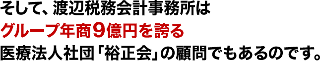 そして、渡辺税務会計事務所はグループ年商９億円を誇る医療法人社団裕正会の顧問でもあるのです。