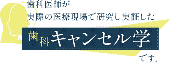 歯科医師が実際の医療現場で研究し実証した「歯科キャンセル学」です。
