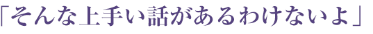 そんなうまい話があるわけないよ・・