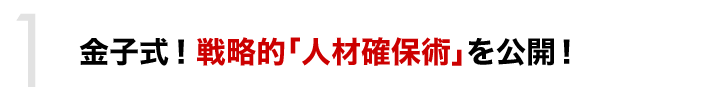 金子式！戦略的「人材確保術」を公開！