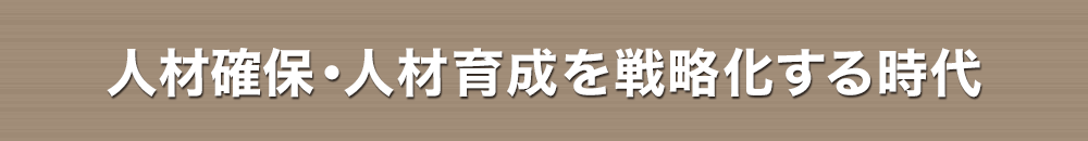 人材確保・人材育成を戦略化する時代