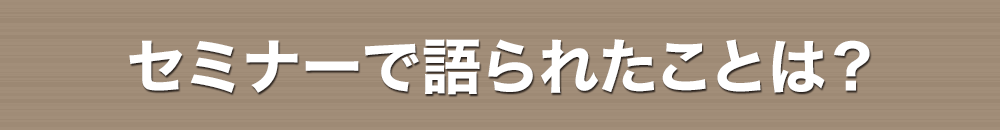 セミナーで語られたことは？