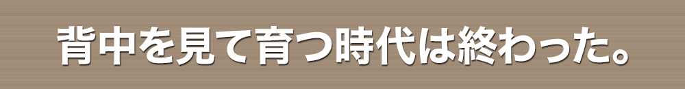 背中を見て育つ時代は終わった。