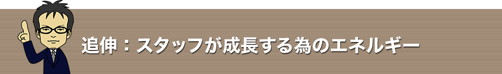 追伸：スタッフが成長する為のエネルギー