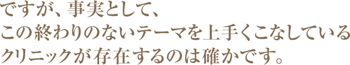 ですが、事実として、この終わりのないテーマを上手くこなしているクリニックが存在するのは確かです。