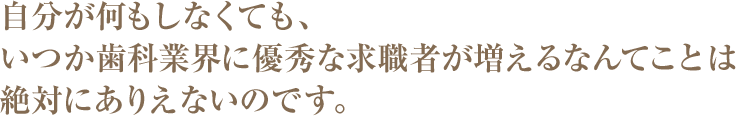 自分が何もしなくても、いつか歯科業界に優秀な求職者が増えるなんてことは絶対にありえないのです。