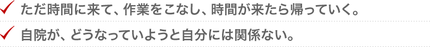 ただ時間に来て、作業をこなし、時間が来たら帰っていく。自院が、どうなっていようと自分には関係ない。