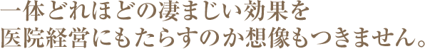 一体どれほどの凄まじい効果を医院経営にもらすのか想像もつきません。