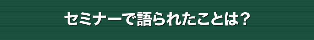 セミナーで語られたことは？