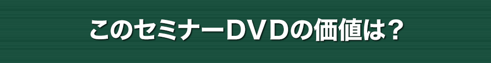 このセミナーDVDの価値は？