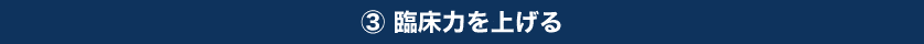 ③臨床力を上げる