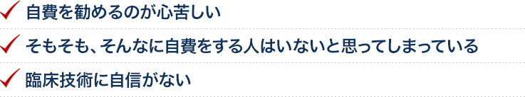 自費を勧めるのが心苦しい　そもそも、そんなに自費をする人はいないと思ってしまっている　臨床技術に自信がない