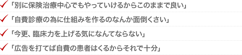 「別に保険治療中心でもやっていけるからこのままで良い」「自費診療の為に仕組みを作るのなんか面倒くさい」「今更、臨床力を上げる気になんてならない」「広告を打てば自費の患者はくるからそれで十分」