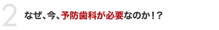 なぜ、今、予防歯科が必要なのか！？