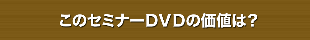 このセミナーDVDの価値は？