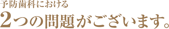 予防歯科における2つの問題がございます。