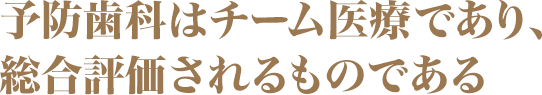 予防歯科はチーム医療であり、総合評価されるものである