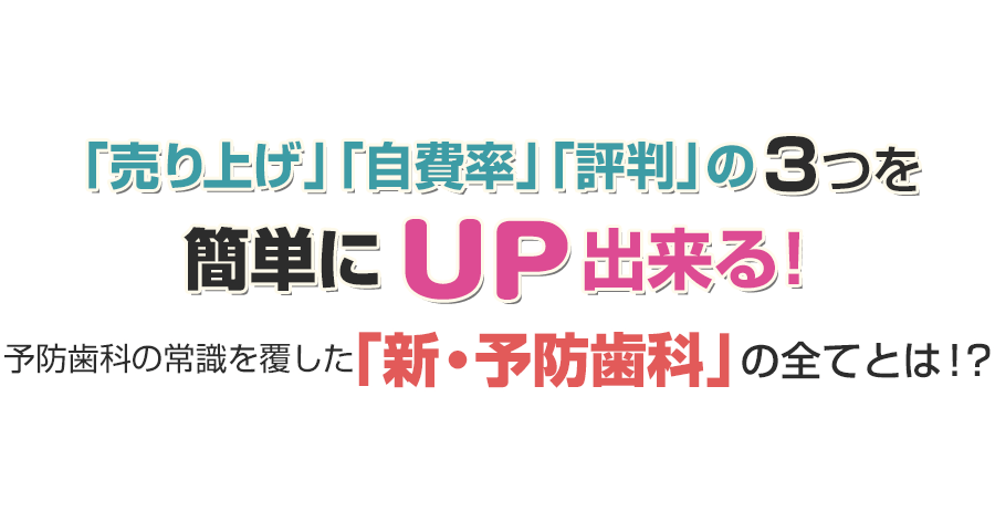 年商・自費率・評判の３つを簡単にＵＰ出来る！予防歯科の常識を覆した『新・予防歯科』の全てとは！？