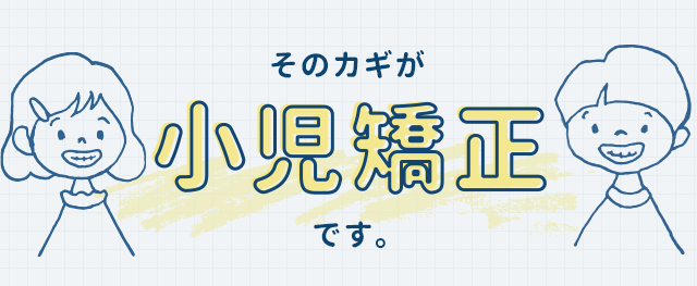 そのカギが「小児矯正」です。